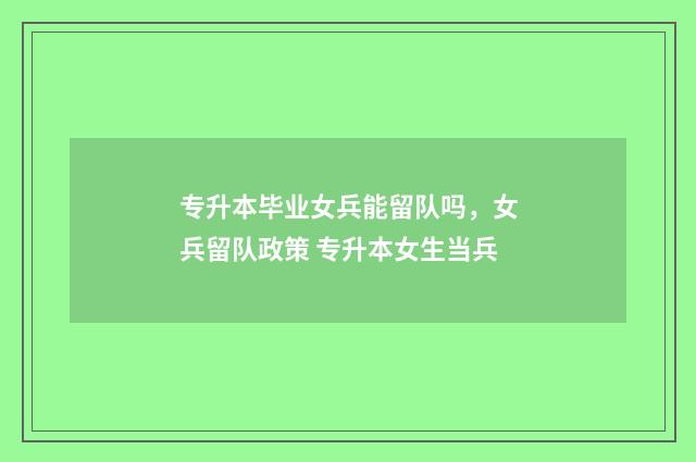 专升本毕业女兵能留队吗,女兵留队政策 专升本女生当兵