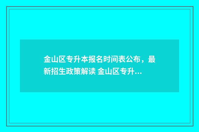 金山区专升本报名时间表公布,最新招生政策解读 金山区专升本报名费多少