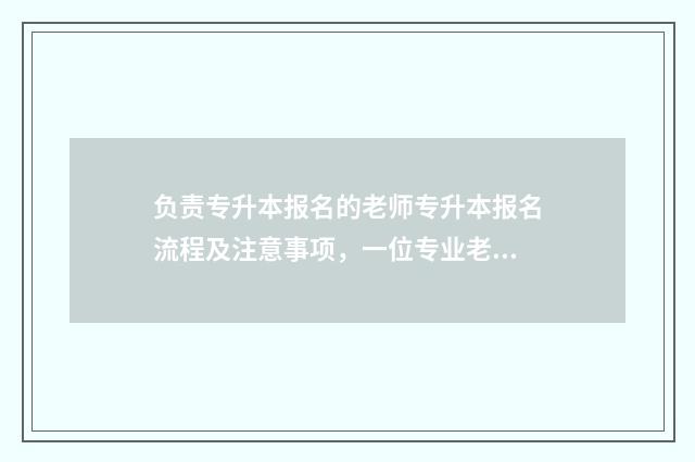 负责专升本报名的老师专升本报名流程及注意事项,一位专业老师的解答与指导 负责专升本报名的机构