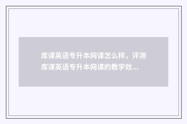 库课英语专升本网课怎么样,评测库课英语专升本网课的教学效果 库课英语专升本教材电子版