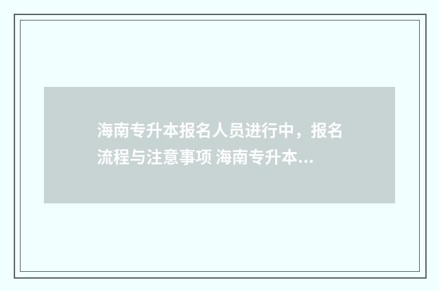 海南专升本报名人员进行中,报名流程与注意事项 海南专升本考试时间