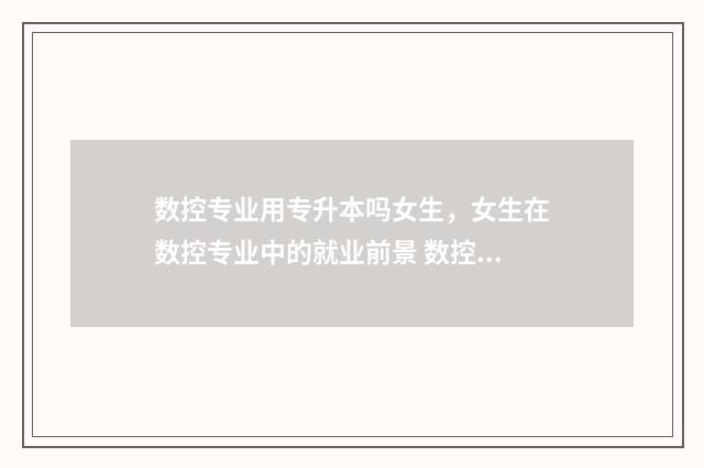 数控专业用专升本吗女生,女生在数控专业中的就业前景 数控专业用专升本考什么