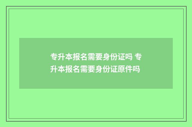 专升本报名需要身份证吗 专升本报名需要身份证原件吗