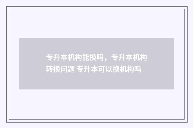 专升本机构能换吗,专升本机构转换问题 专升本可以换机构吗