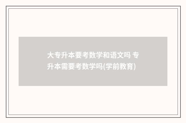大专升本要考数学和语文吗 专升本需要考数学吗(学前教育)