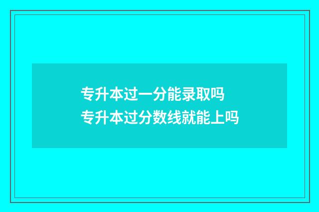 专升本过一分能录取吗 专升本过分数线就能上吗