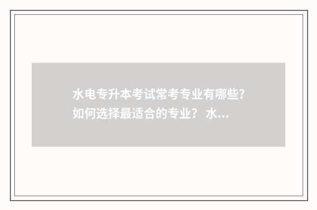 水电专升本考试常考专业有哪些?如何选择最适合的专业? 水利水电2021专升本录取分数线