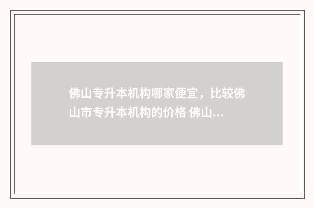 佛山专升本机构哪家便宜,比较佛山市专升本机构的价格 佛山市专升本