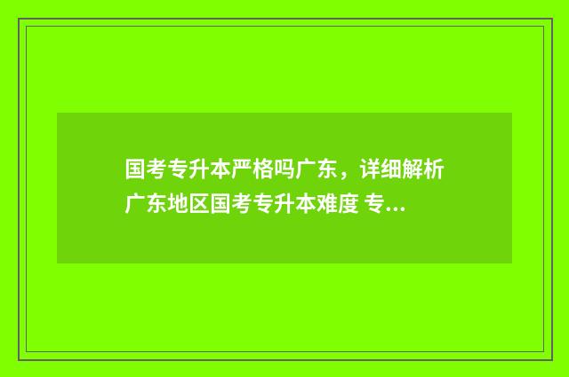 国考专升本严格吗广东,详细解析广东地区国考专升本难度 专升本的国考考试难吗