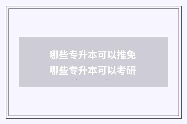 哪些专升本可以推免 哪些专升本可以考研