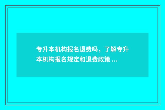 专升本机构报名退费吗，了解专升本机构报名规定和退费政策 专升本机构报名费能退吗