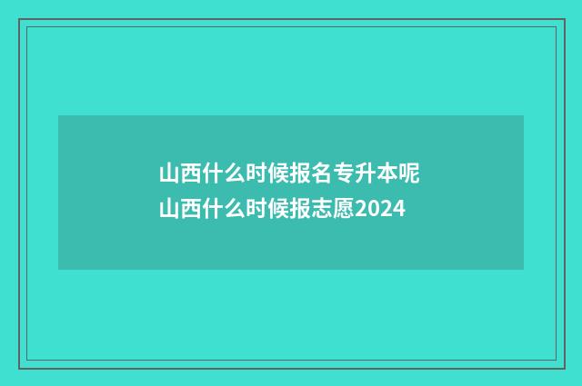 山西什么时候报名专升本呢 山西什么时候报志愿2024