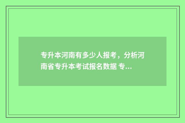 专升本河南有多少人报考，分析河南省专升本考试报名数据 专升本河南有多少学校