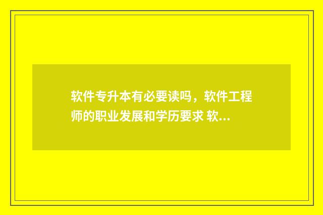 软件专升本有必要读吗，软件工程师的职业发展和学历要求 软件专业专升本需要考什么