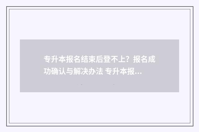 专升本报名结束后登不上？报名成功确认与解决办法 专升本报名结束后还可以修改报名信息吗
