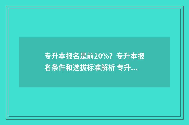 专升本报名是前20%?专升本报名条件和选拔标准解析 专升本报名前提