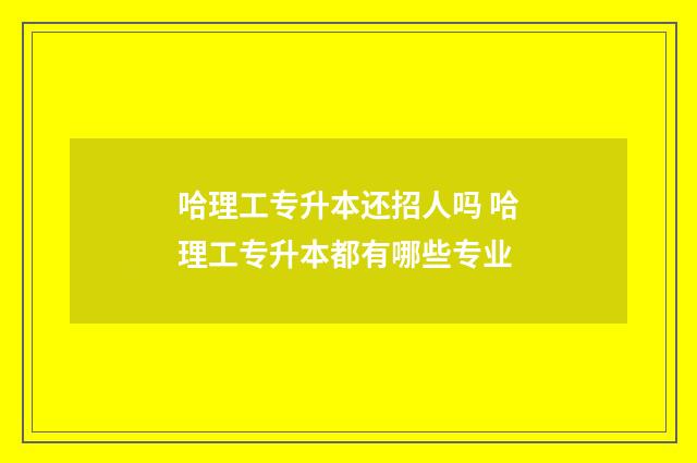 哈理工专升本还招人吗 哈理工专升本都有哪些专业