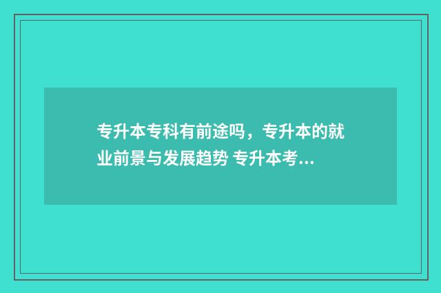 专升本专科有前途吗，专升本的就业前景与发展趋势 专升本考专科内容吗