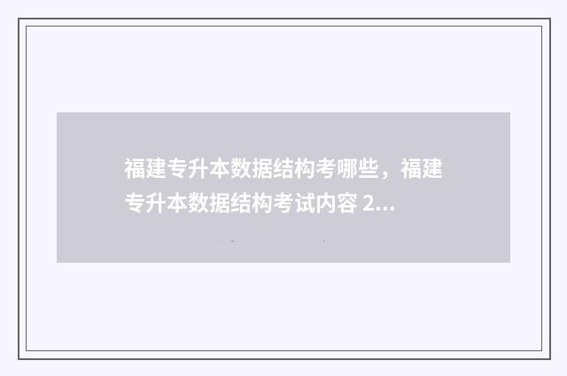福建专升本数据结构考哪些,福建专升本数据结构考试内容 2021福建专升本成绩查询官网