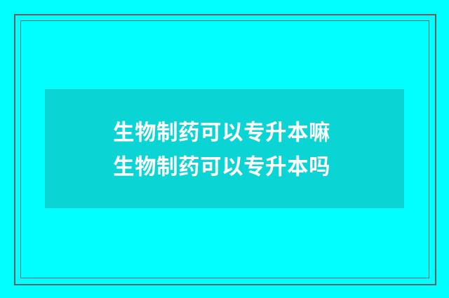 生物制药可以专升本嘛 生物制药可以专升本吗
