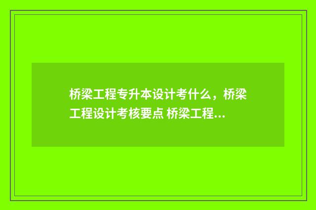 桥梁工程专升本设计考什么,桥梁工程设计考核要点 桥梁工程专升本考什么