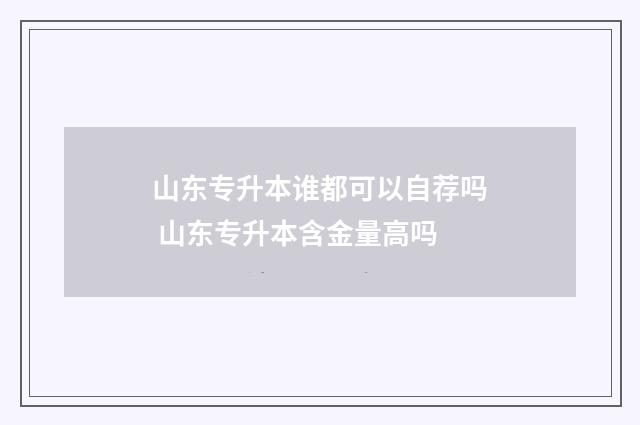山东专升本谁都可以自荐吗 山东专升本含金量高吗