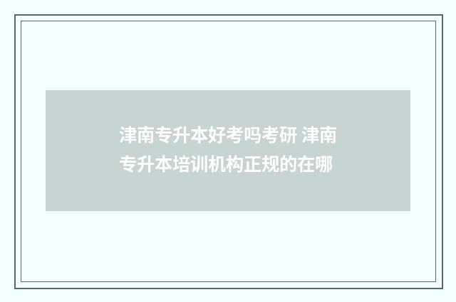 津南专升本好考吗考研 津南专升本培训机构正规的在哪