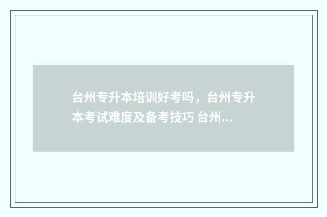 台州专升本培训好考吗,台州专升本考试难度及备考技巧 台州专升本培训机构排名