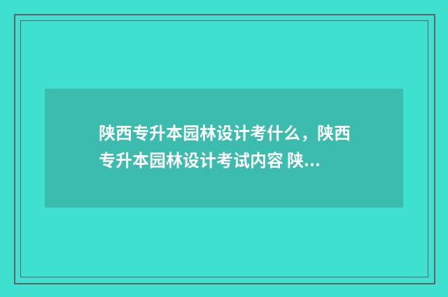 陕西专升本园林设计考什么，陕西专升本园林设计考试内容 陕西专升本专业课考啥