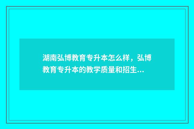 湖南弘博教育专升本怎么样，弘博教育专升本的教学质量和招生政策 湖南弘博物流有限公司