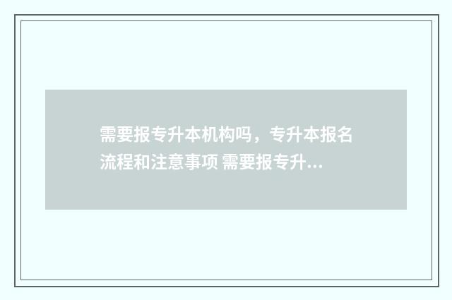 需要报专升本机构吗，专升本报名流程和注意事项 需要报专升本机构的学校