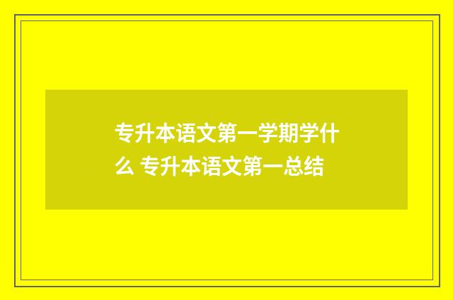 专升本语文第一学期学什么 专升本语文第一总结