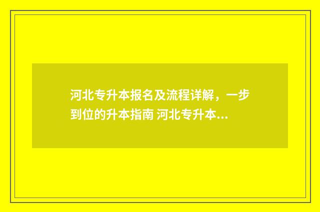 河北专升本报名及流程详解,一步到位的升本指南 河北专升本报名入口官网2024报名时间