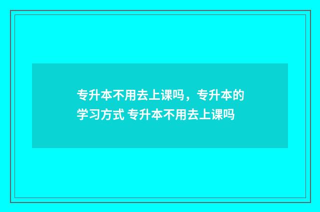 专升本不用去上课吗，专升本的学习方式 专升本不用去上课吗