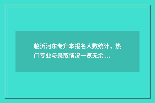 临沂河东专升本报名人数统计,热门专业与录取情况一览无余 山东临沂专升本要什么条件