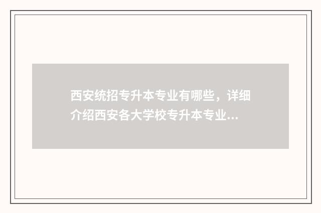 西安统招专升本专业有哪些,详细介绍西安各大学校专升本专业信息 西安统招专升本学校有哪些
