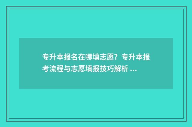 专升本报名在哪填志愿？专升本报考流程与志愿填报技巧解析 专升本报名在哪里报名