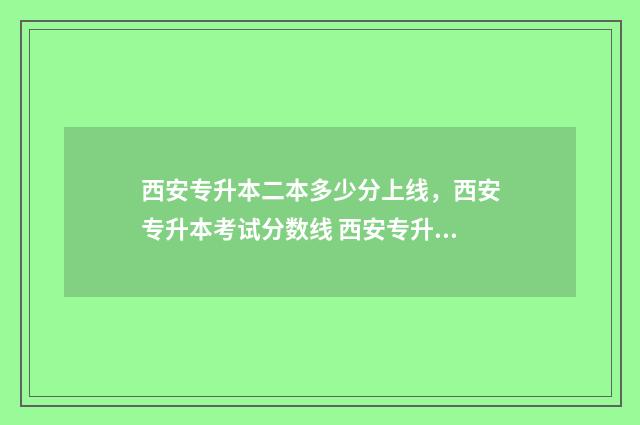 西安专升本二本多少分上线,西安专升本考试分数线 西安专升本的本科院校
