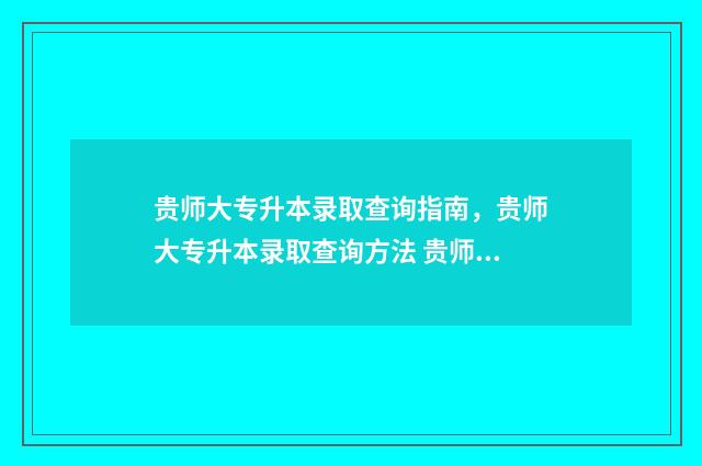 贵师大专升本录取查询指南,贵师大专升本录取查询方法 贵师大专升本录取分数线2024
