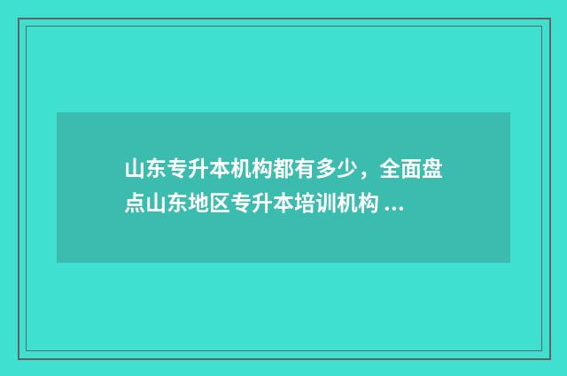 山东专升本机构都有多少，全面盘点山东地区专升本培训机构 山东专升本机构排名
