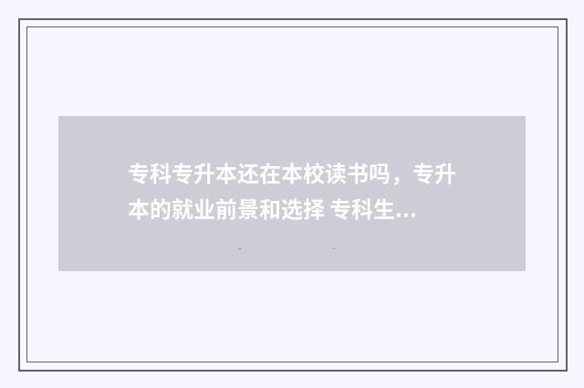 专科专升本还在本校读书吗,专升本的就业前景和选择 专科生专升本后还要上学吗?