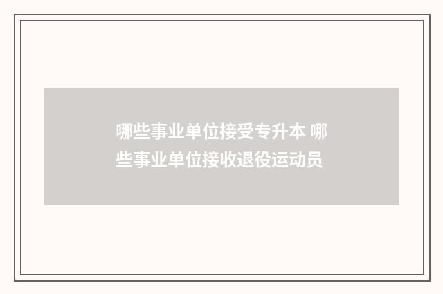 哪些事业单位接受专升本 哪些事业单位接收退役运动员
