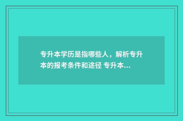专升本学历是指哪些人,解析专升本的报考条件和途径 专升本学历是指本科生吗