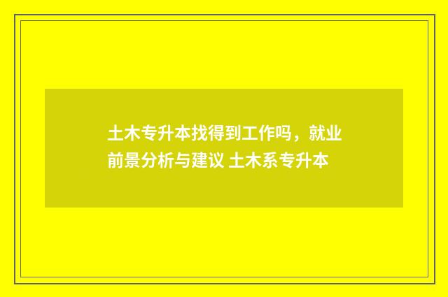 土木专升本找得到工作吗,就业前景分析与建议 土木系专升本
