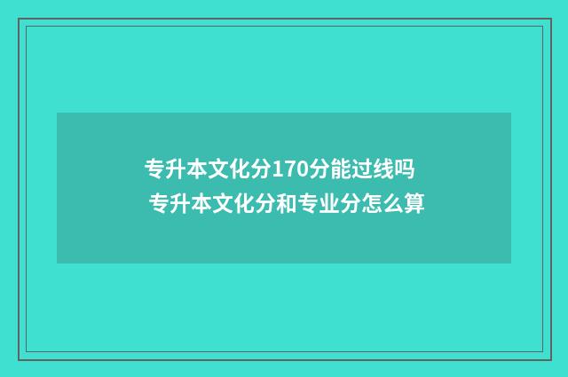 专升本文化分170分能过线吗 专升本文化分和专业分怎么算