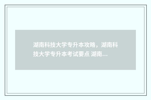 湖南科技大学专升本攻略,湖南科技大学专升本考试要点 湖南理工学院简介