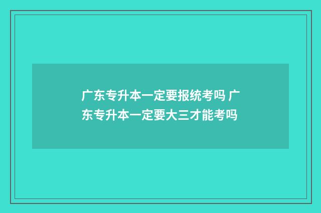 广东专升本一定要报统考吗 广东专升本一定要大三才能考吗