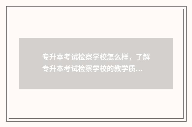 专升本考试检察学校怎么样,了解专升本考试检察学校的教学质量和口碑 专升本考检验师有必要吗
