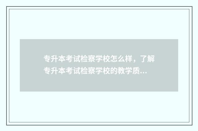 专升本考试检察学校怎么样，了解专升本考试检察学校的教学质量和口碑 专升本考检验师有必要吗