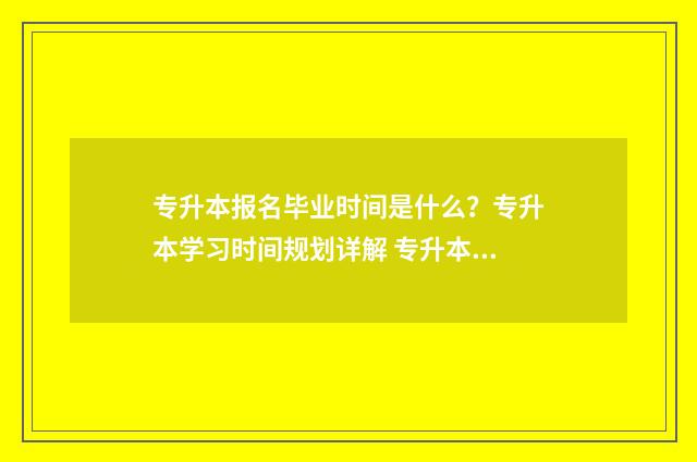 专升本报名毕业时间是什么？专升本学习时间规划详解 专升本报名毕业专业怎么填写